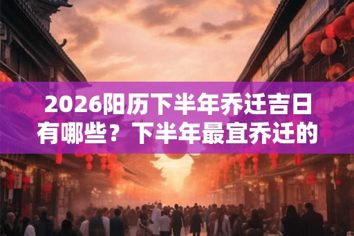 2026阳历下半年乔迁吉日有哪些？下半年最宜乔迁的好日子
