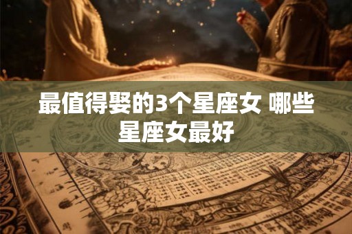 最值得娶的3个星座女 哪些星座女最好