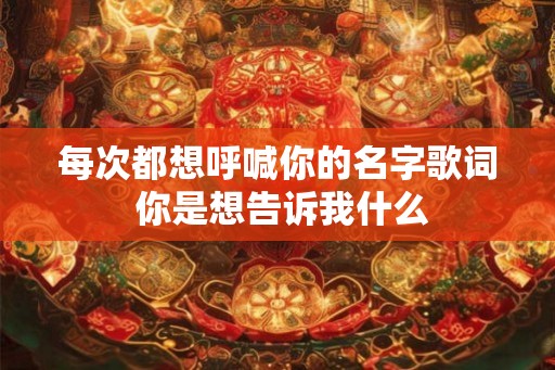 每次都想呼喊你的名字歌词 你是想告诉我什么 每次都想呼喊你的名字歌词 你是想告诉我什么
