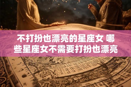 不打扮也漂亮的星座女 哪些星座女不需要打扮也漂亮