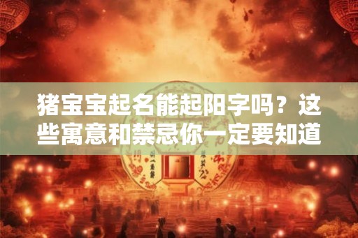 猪宝宝起名能起阳字吗？这些寓意和禁忌你一定要知道！