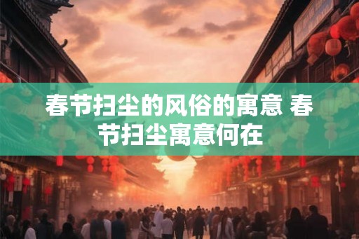 春节扫尘的风俗的寓意 春节扫尘寓意何在