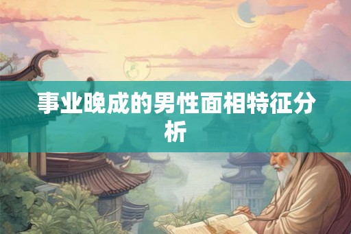 事业晚成的男性面相特征分析