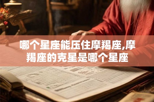 哪个星座能压住摩羯座,摩羯座的克星是哪个星座 哪个星座能压住摩羯座,摩羯座的克星是哪个星座