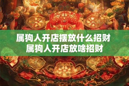 属狗人开店摆放什么招财 属狗人开店放啥招财 属狗人开店摆放什么招财 属狗人开店放啥招财
