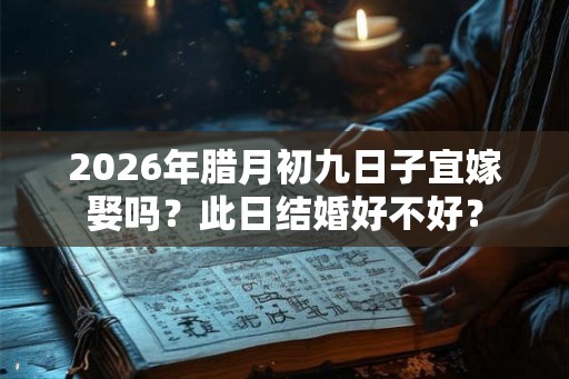 2026年腊月初九日子宜嫁娶吗？此日结婚好不好？