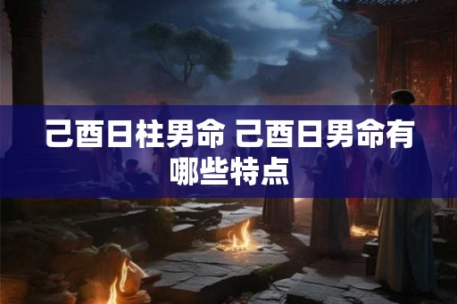 己酉日柱男命 己酉日男命有哪些特点
