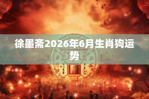 徐墨斋2026年6月生肖狗运势