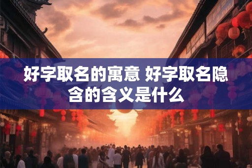 好字取名的寓意 好字取名隐含的含义是什么