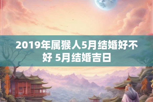 2019年属猴人5月结婚好不好 5月结婚吉日
