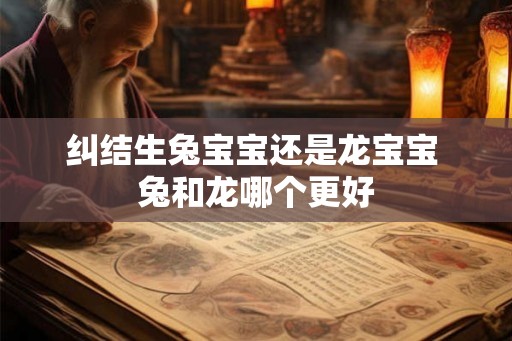 纠结生兔宝宝还是龙宝宝 兔和龙哪个更好