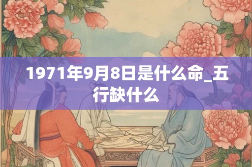 1971年9月8日是什么命_五行缺什么 1971年9月8日是什么命_五行缺什么