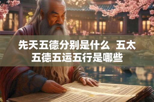 先天五德分别是什么  五太五德五运五行是哪些