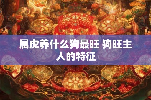 属虎养什么狗最旺 狗旺主人的特征