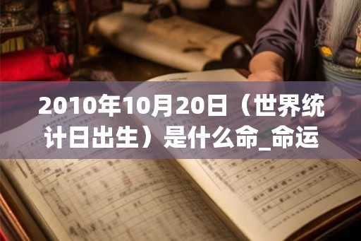 2010年10月20日（世界统计日出生）是什么命_命运如何