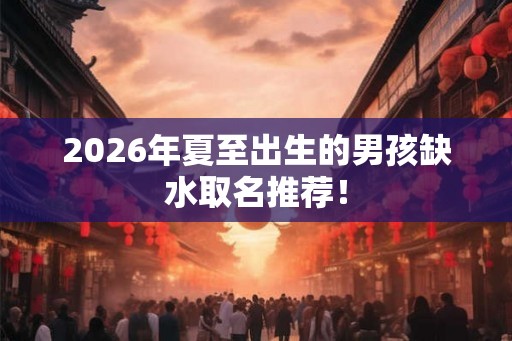 2026年夏至出生的男孩缺水取名推荐！