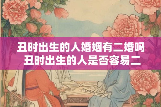 丑时出生的人婚姻有二婚吗 丑时出生的人是否容易二婚 丑时出生的人婚姻有二婚吗 丑时出生的人是否容易二婚