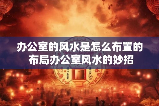 办公室的风水是怎么布置的 布局办公室风水的妙招