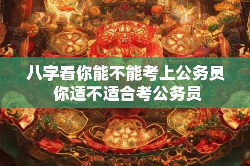 八字看你能不能考上公务员 你适不适合考公务员