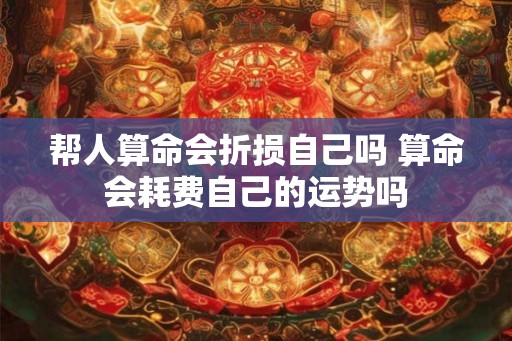 帮人算命会折损自己吗 算命会耗费自己的运势吗
