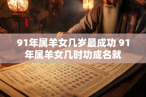 91年属羊女几岁最成功 91年属羊女几时功成名就 91年属羊女几岁最成功 91年属羊女几时功成名就