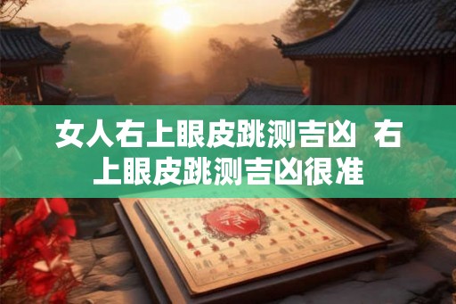 女人右上眼皮跳测吉凶 右上眼皮跳测吉凶很准 女人右上眼皮跳测吉凶 右上眼皮跳测吉凶很准