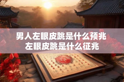 男人左眼皮跳是什么预兆 左眼皮跳是什么征兆