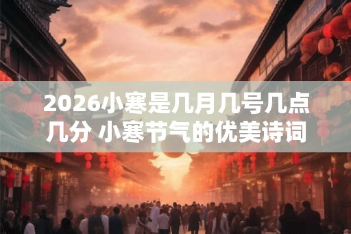 2026小寒是几月几号几点几分 小寒节气的优美诗词 2026小寒是几月几号几点几分 小寒节气的优美诗词