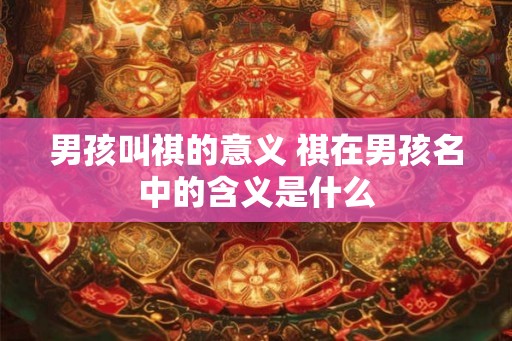 男孩叫祺的意义 祺在男孩名中的含义是什么