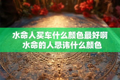 水命人买车什么颜色最好啊  水命的人忌讳什么颜色