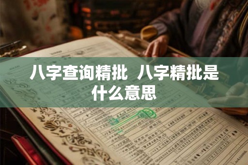 八字查询精批 八字精批是什么意思 八字查询精批 八字精批是什么意思