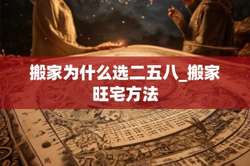 搬家为什么选二五八_搬家旺宅方法