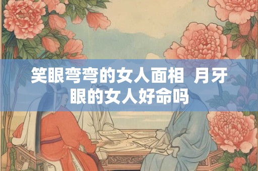 笑眼弯弯的女人面相  月牙眼的女人好命吗