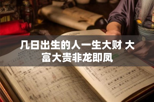 几日出生的人一生大财 大富大贵非龙即凤