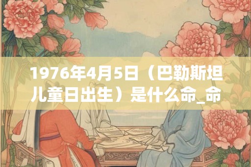 1976年4月5日(巴勒斯坦儿童日出生)是什么命_命运如何 1976年4月5日(巴勒斯坦儿童日出生)是什么命_命运如何