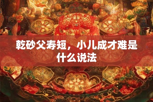 乾砂父寿短,小儿成才难是什么说法 乾砂父寿短,小儿成才难是什么说法