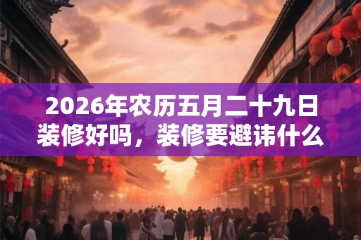 2026年农历五月二十九日装修好吗，装修要避讳什么？