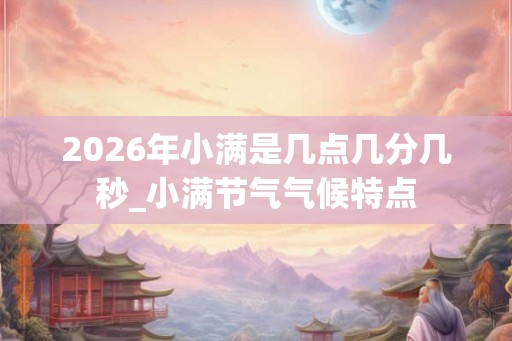 2026年小满是几点几分几秒_小满节气气候特点 2026年小满是几点几分几秒_小满节气气候特点