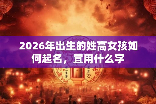 2026年出生的姓高女孩如何起名，宜用什么字
