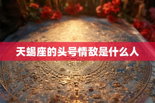 天蝎座的头号情敌是什么人