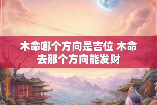 木命哪个方向是吉位 木命去那个方向能发财