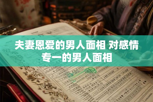 夫妻恩爱的男人面相 对感情专一的男人面相 夫妻恩爱的男人面相 对感情专一的男人面相