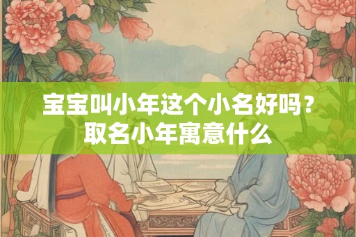 宝宝叫小年这个小名好吗？取名小年寓意什么