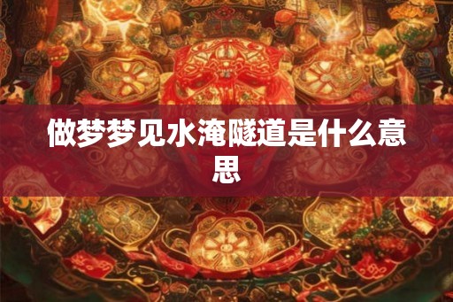 做梦梦见水淹隧道是什么意思