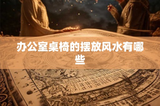 办公室桌椅的摆放风水有哪些