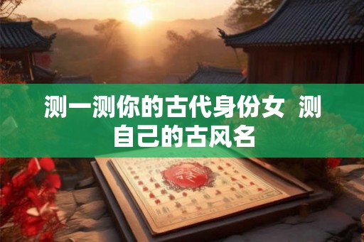 测一测你的古代身份女  测自己的古风名