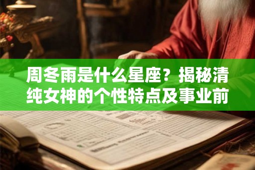 周冬雨是什么星座？揭秘清纯女神的个性特点及事业前景
