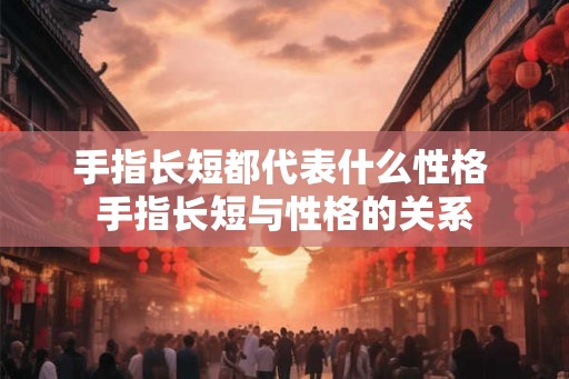 手指长短都代表什么性格 手指长短与性格的关系