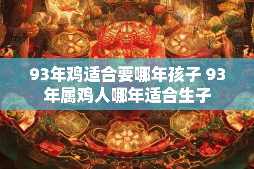 93年鸡适合要哪年孩子 93年属鸡人哪年适合生子 93年鸡适合要哪年孩子 93年属鸡人哪年适合生子