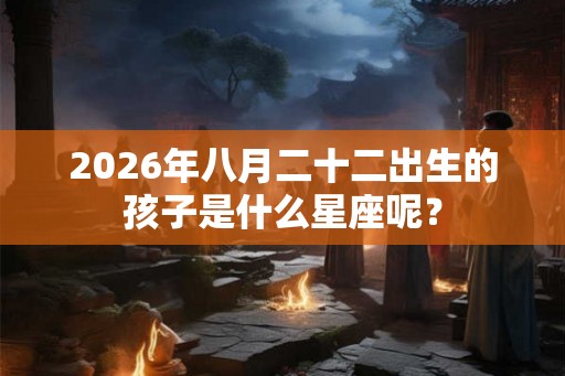 2026年八月二十二出生的孩子是什么星座呢？